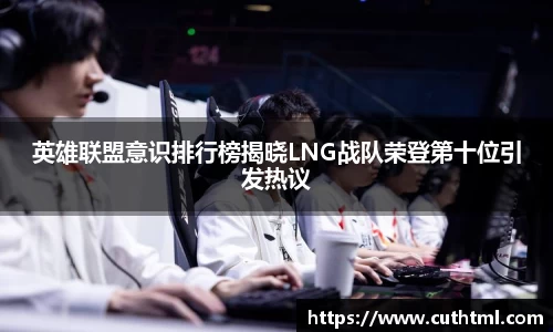 英雄联盟意识排行榜揭晓LNG战队荣登第十位引发热议