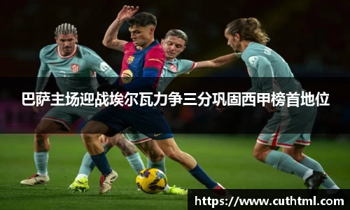 巴萨主场迎战埃尔瓦力争三分巩固西甲榜首地位